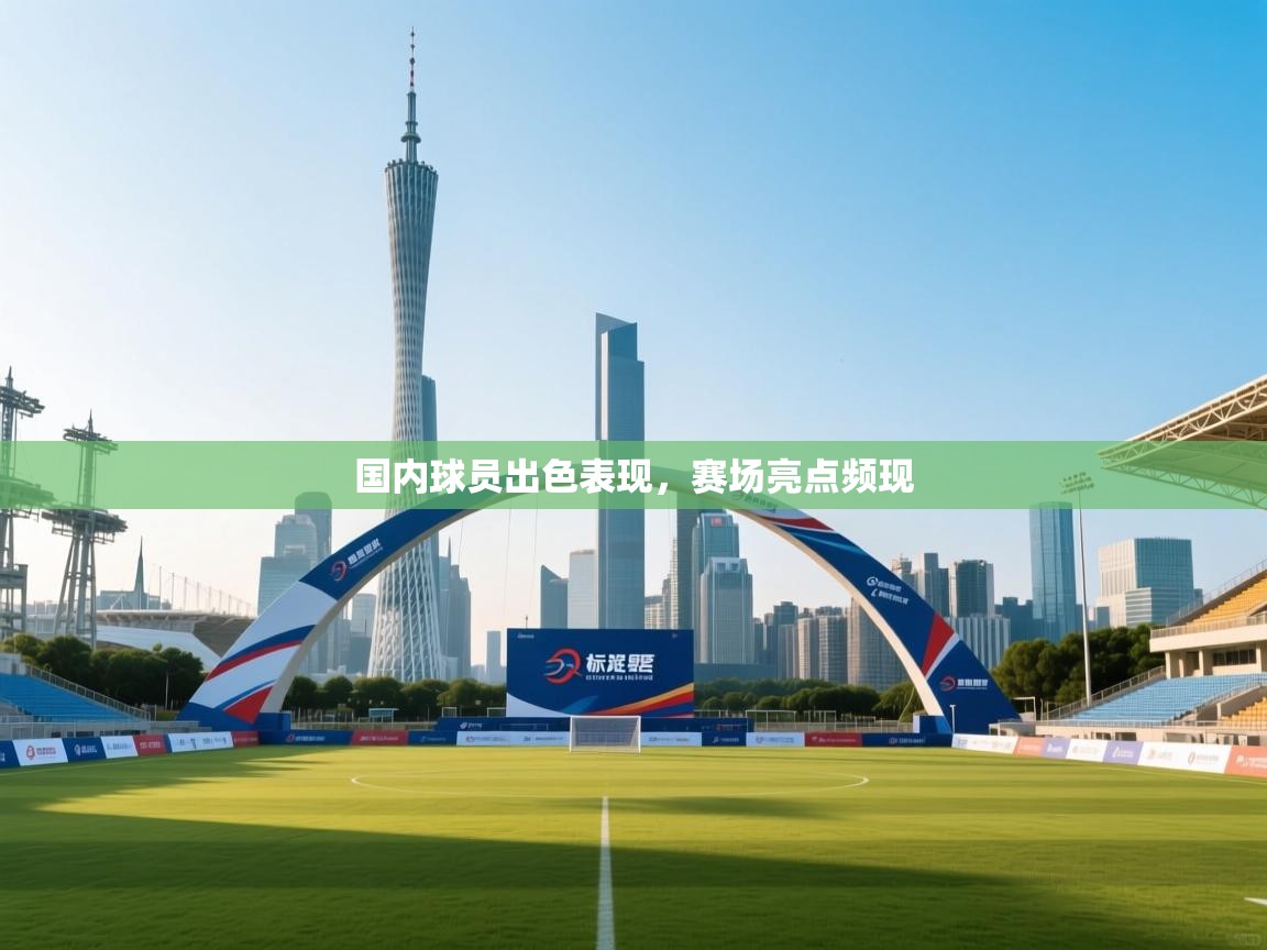 国内球员出色表现，赛场亮点频现  第1张